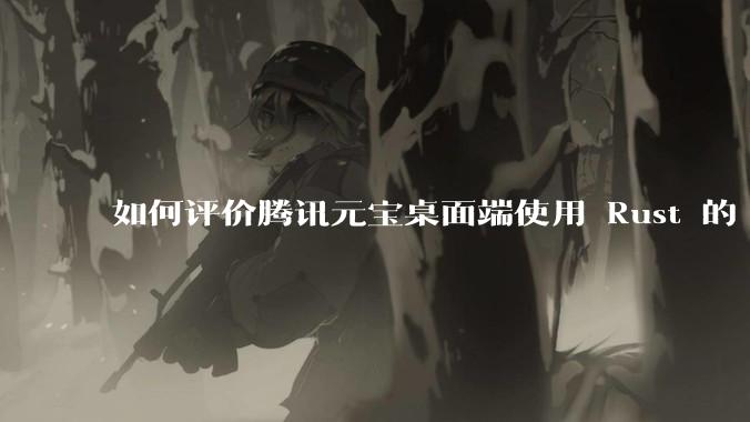 如何评价腾讯元宝桌面端使用 Rust 的 Tauri 框架？