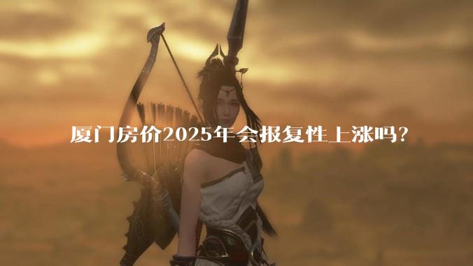 厦门房价2025年会报复性上涨吗？