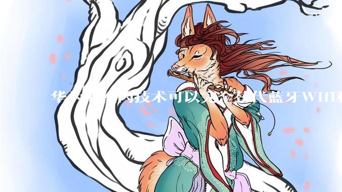 华为的星闪技术可以完全替代蓝牙Wifi和NFC吗？