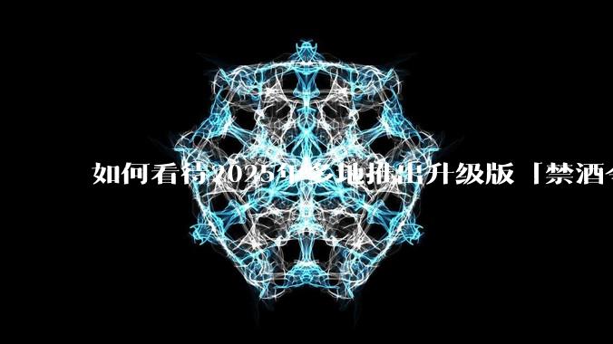 如何看待2025年多地推出升级版「禁酒令」？