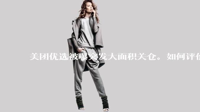 美团优选被曝突发大面积关仓。如何评价？