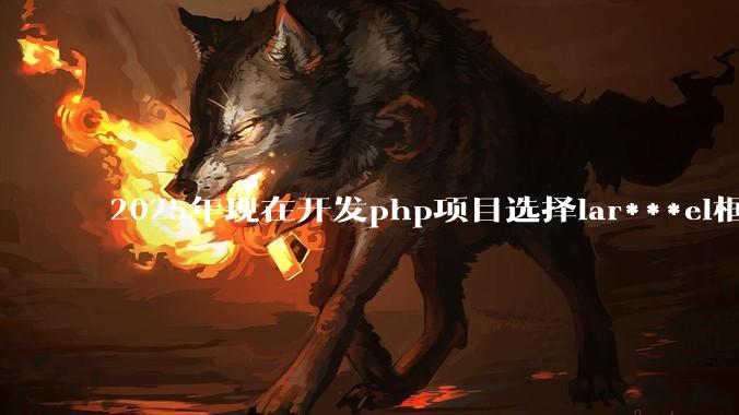 2025年现在开发php项目选择lar***el框架好还是thinkphp框架好？