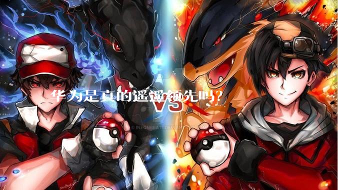 华为是真的遥遥领先吗？