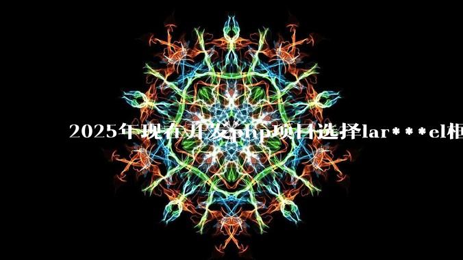 2025年现在开发php项目选择lar***el框架好还是thinkphp框架好？