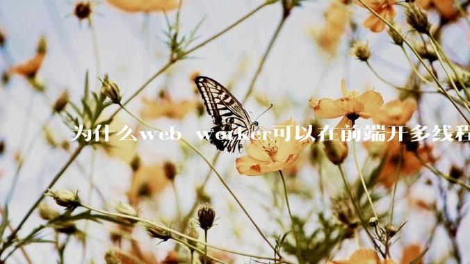 为什么web worker可以在前端开多线程，解决单线程卡死页面的问题，但是没有得到广泛使用？