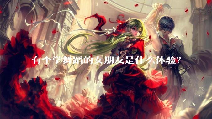 有个学舞蹈的女朋友是什么体验？
