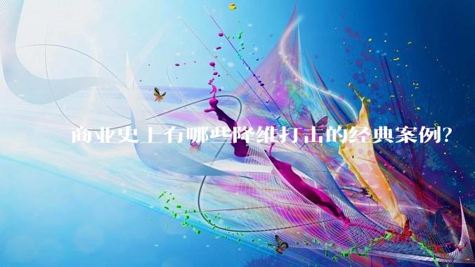 商业史上有哪些降维打击的经典案例？