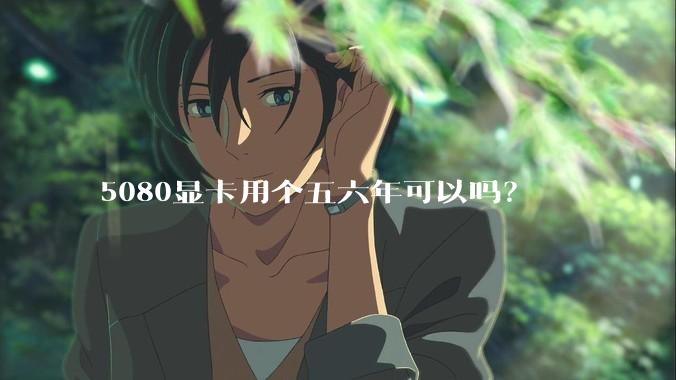 5080显卡用个五六年可以吗？