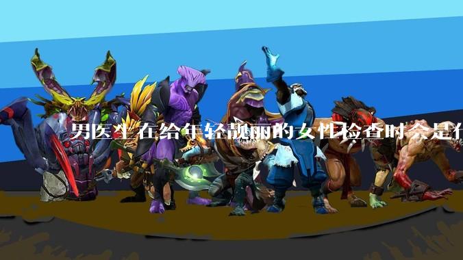 男医生在给年轻靓丽的女性检查时会是什么心态？