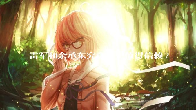 雷军和余承东究竟谁更值得信赖?