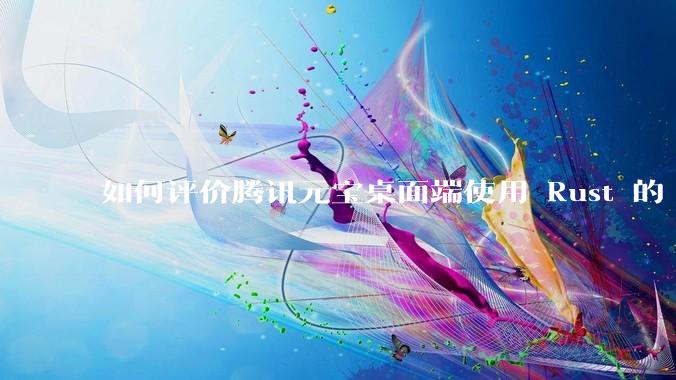 如何评价腾讯元宝桌面端使用 Rust 的 Tauri 框架？