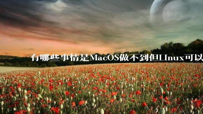 有哪些事情是MacOS做不到但Linux可以做到的？