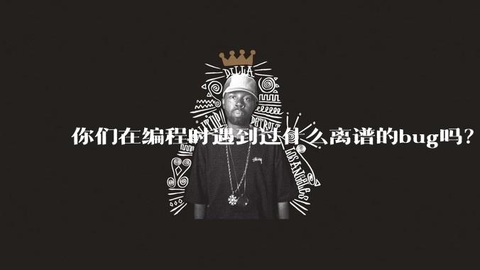 你们在编程时遇到过什么离谱的bug吗？