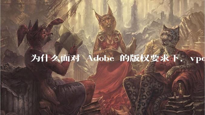 为什么面对 Adobe 的版权要求下，vposy 大神还能从容不迫？
