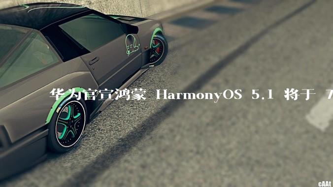 华为官宣鸿蒙 HarmonyOS 5.1 将于 7 月开启升级，对此你怎么看？会选择第一时间升级吗？