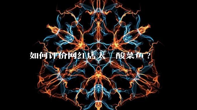 如何评价网红店太二酸菜鱼?