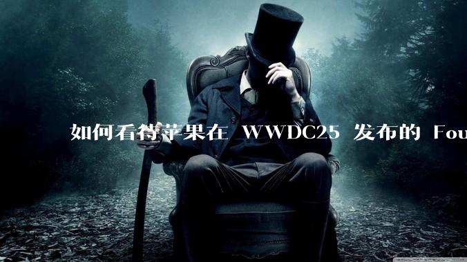 如何看待苹果在 WWDC25 发布的 Foundation 模型框架，它将为开发者和用户带来哪些改变？