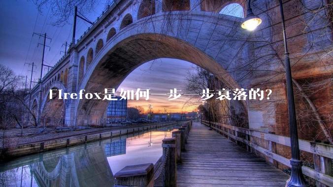 Firefox是如何一步一步衰落的？