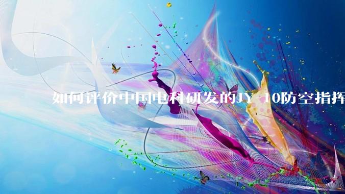如何评价中国电科研发的JY-10防空指挥控制系统成为伊朗防空指挥系统核心？