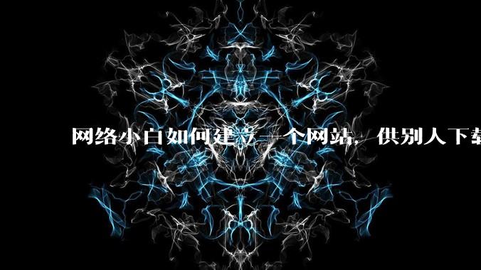 网络小白如何建立一个网站，供别人下载文件（主要是PDF和MP3）?