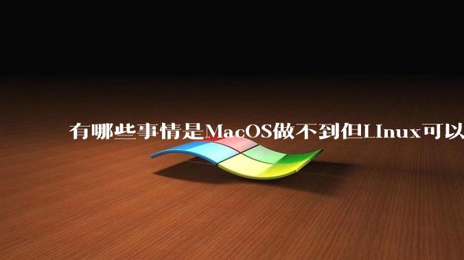 有哪些事情是MacOS做不到但Linux可以做到的？