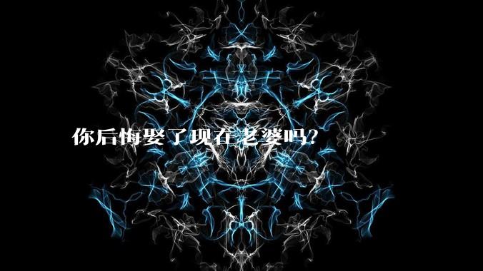 你后悔娶了现在老婆吗？