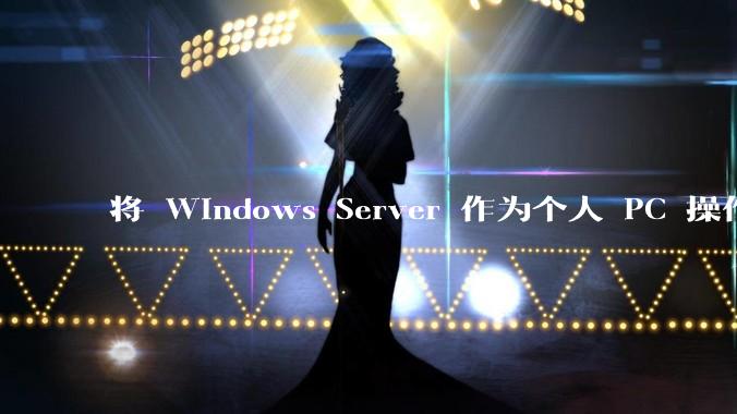 将 Windows Server 作为个人 PC 操作系统来用是怎样的体验？