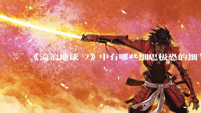 《流浪地球 2》中有哪些细思极恐的细节？