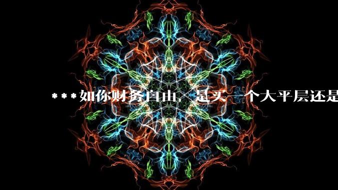 ***如你财务自由，是买一个大平层还是买一个大别墅？