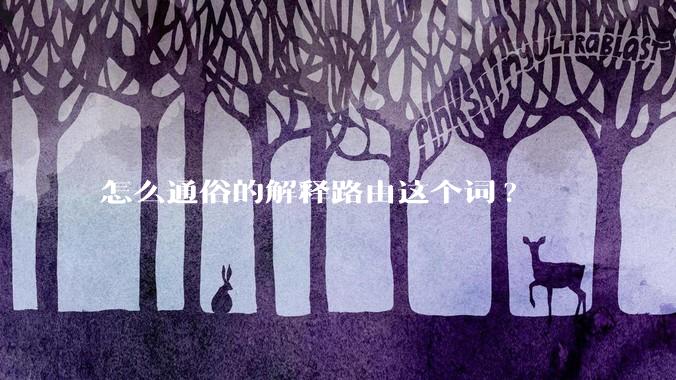 怎么通俗的解释路由这个词?