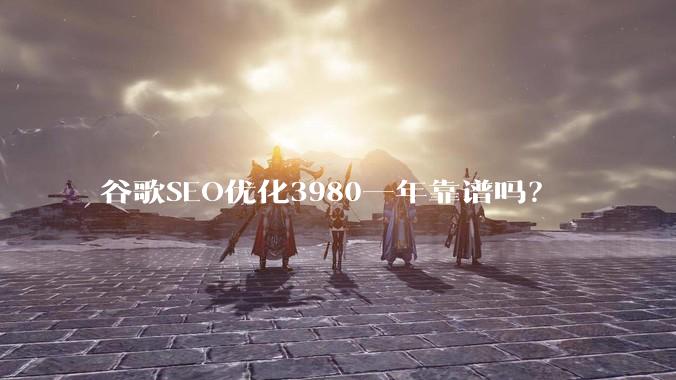 谷歌SEO优化3980一年靠谱吗？