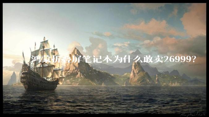 鸿蒙折叠屏笔记本为什么敢卖26999？