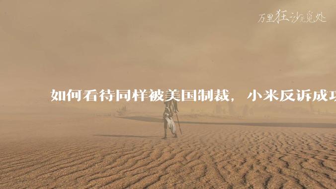 如何看待同样被美国制裁，小米反诉成功，明明是小米不跪，小米却不断被黑？