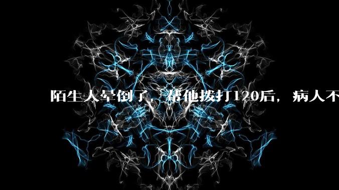 陌生人晕倒了，帮他拨打120后，病人不支付120出车费，这个费用谁来承担？