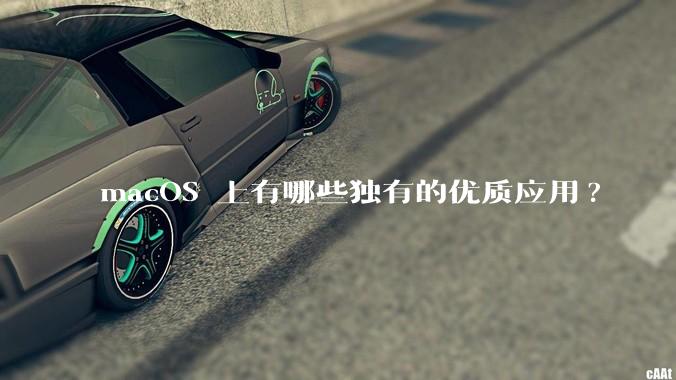 macOS 上有哪些独有的优质应用?