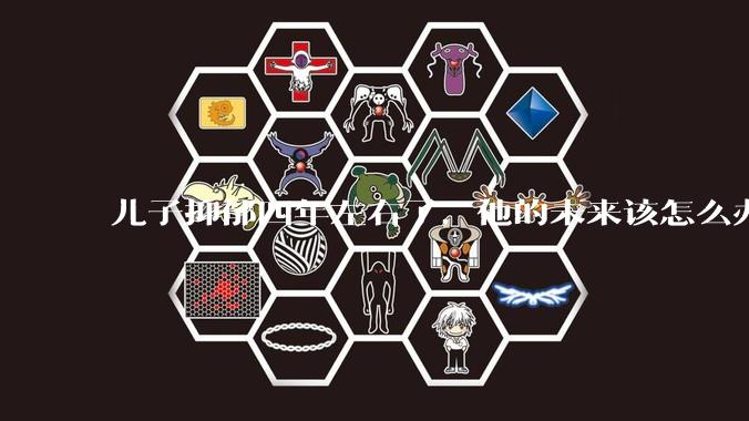 儿子抑郁四年左右了，他的未来该怎么办？