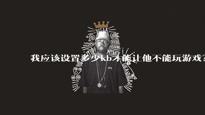 我应该设置多少kb才能让他不能玩游戏？