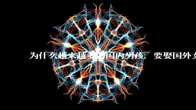 为什么越来越多的国内男孩，要娶国外女孩?