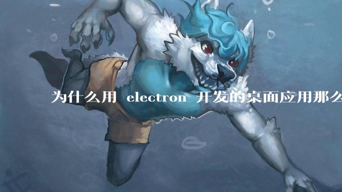 为什么用 electron 开发的桌面应用那么多？