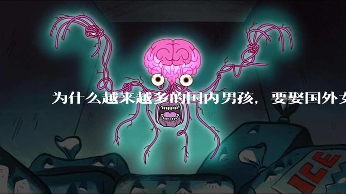 为什么越来越多的国内男孩，要娶国外女孩?