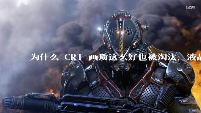 为什么 CRT 画质这么好也被淘汰，液晶反而发展的很好？