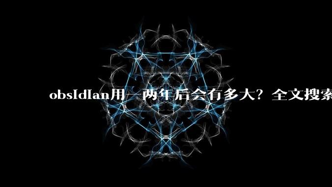 obsidian用一两年后会有多大？全文搜索还快吗？