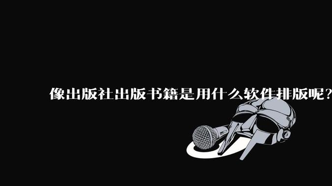 像出版社出版书籍是用什么软件排版呢？除了WPS和Adobe?