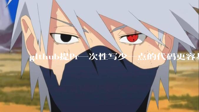 github提Pr一次性写少一点的代码更容易被管理者接受，还是多一点更容易接受呢,详细信息要写英语吗?