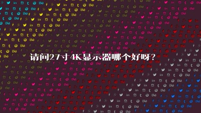 请问27寸4K显示器哪个好呀？