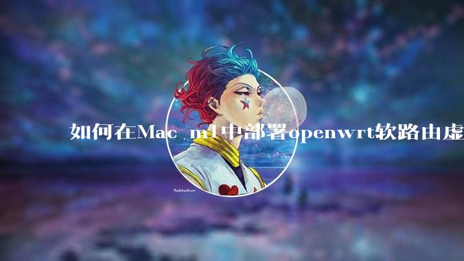 如何在Mac m1中部署openwrt软路由虚拟机？