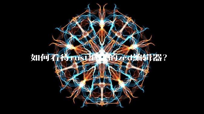 如何看待rust编写的zed编辑器？