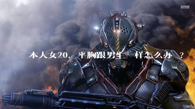 本人女20，平胸跟男生一样怎么办 ?