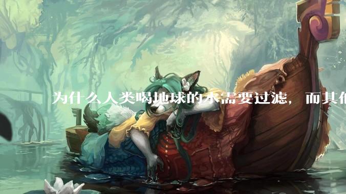 为什么人类喝地球的水需要过滤，而其他任何一种地球的生物可以直接喝地球的水？
