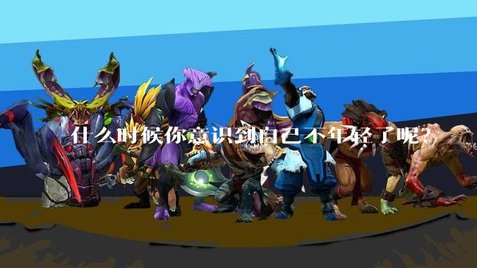 什么时候你意识到自己不年轻了呢？